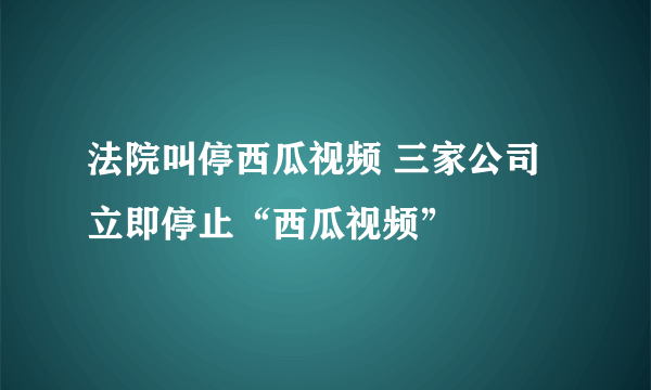 法院叫停西瓜视频 三家公司立即停止“西瓜视频”