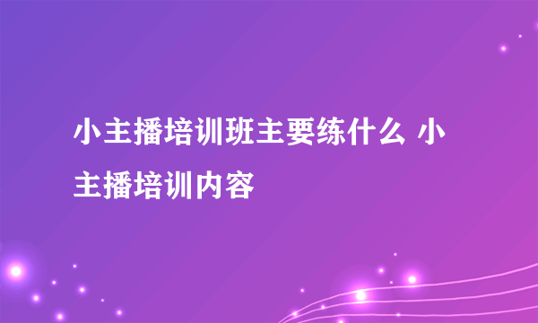 小主播培训班主要练什么 小主播培训内容