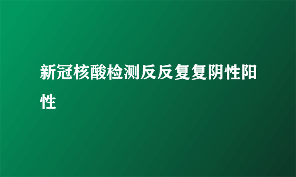 新冠核酸检测反反复复阴性阳性