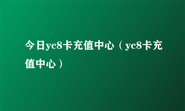 今日yc8卡充值中心（yc8卡充值中心）