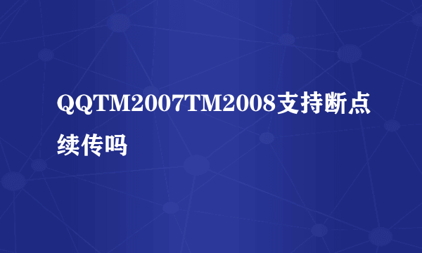 QQTM2007TM2008支持断点续传吗