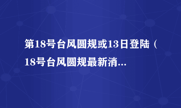 第18号台风圆规或13日登陆（18号台风圆规最新消息台风路径）