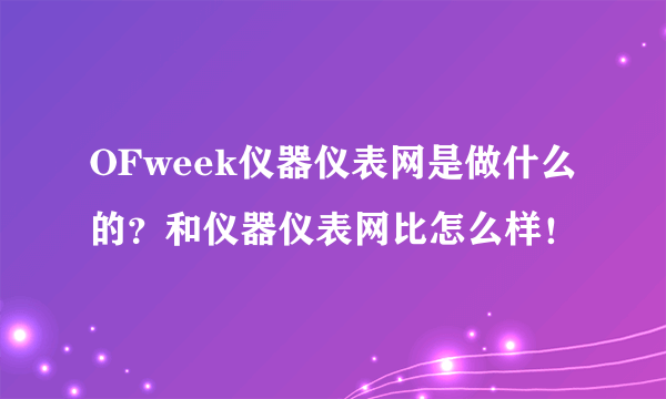 OFweek仪器仪表网是做什么的？和仪器仪表网比怎么样！