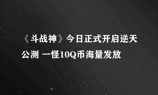 《斗战神》今日正式开启逆天公测 一怪10Q币海量发放