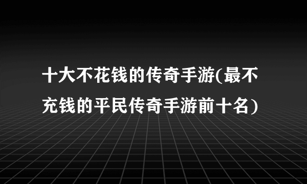 十大不花钱的传奇手游(最不充钱的平民传奇手游前十名)