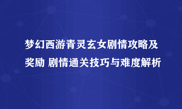 梦幻西游青灵玄女剧情攻略及奖励 剧情通关技巧与难度解析