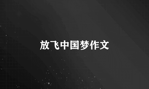 放飞中国梦作文