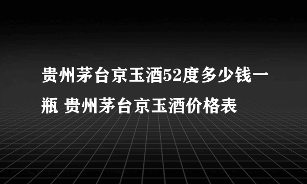 贵州茅台京玉酒52度多少钱一瓶 贵州茅台京玉酒价格表