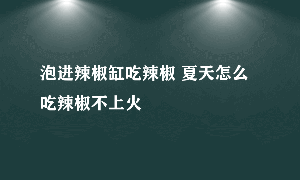 泡进辣椒缸吃辣椒 夏天怎么吃辣椒不上火