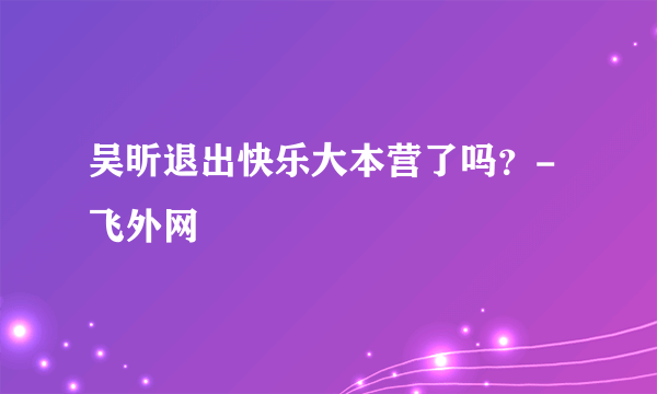 吴昕退出快乐大本营了吗？-飞外网