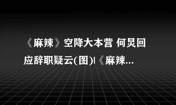 《麻辣》空降大本营 何炅回应辞职疑云(图)|《麻辣女兵》|快乐大本营_影音娱乐_飞外网