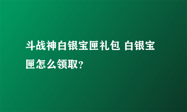 斗战神白银宝匣礼包 白银宝匣怎么领取？