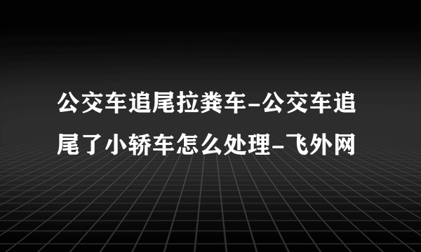 公交车追尾拉粪车-公交车追尾了小轿车怎么处理-飞外网