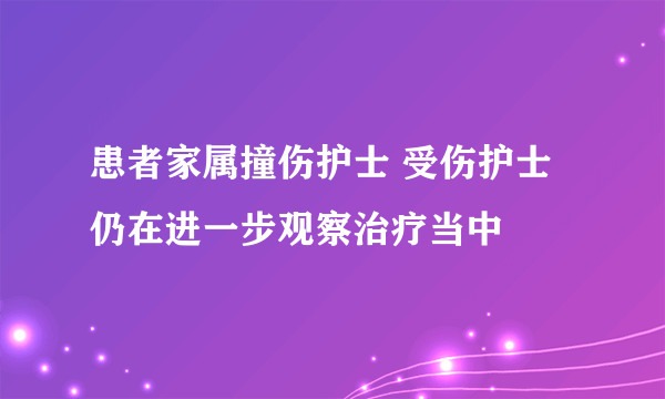 患者家属撞伤护士 受伤护士仍在进一步观察治疗当中