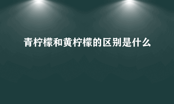 青柠檬和黄柠檬的区别是什么