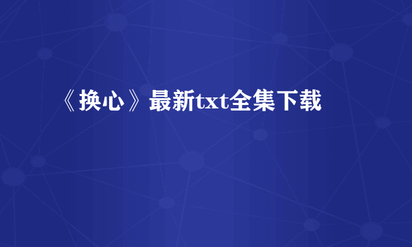 《换心》最新txt全集下载