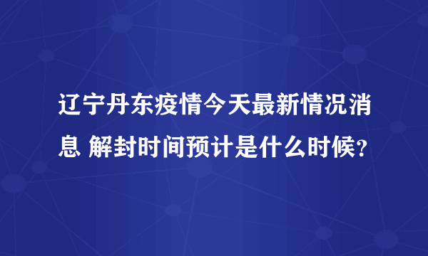 辽宁丹东疫情今天最新情况消息 解封时间预计是什么时候？