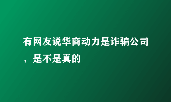 有网友说华商动力是诈骗公司，是不是真的