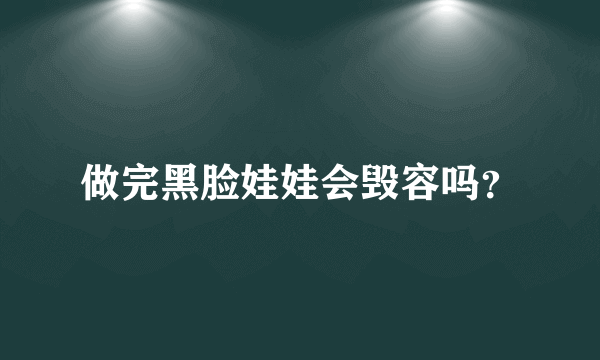 做完黑脸娃娃会毁容吗？