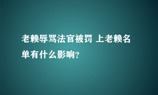 老赖辱骂法官被罚 上老赖名单有什么影响？