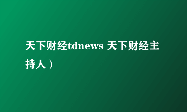 天下财经tdnews 天下财经主持人）