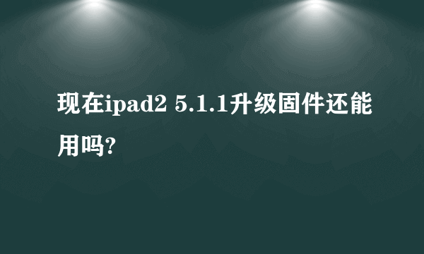 现在ipad2 5.1.1升级固件还能用吗?