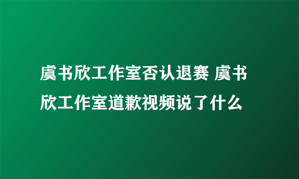 虞书欣工作室否认退赛 虞书欣工作室道歉视频说了什么