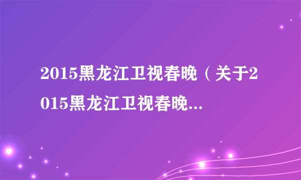 2015黑龙江卫视春晚（关于2015黑龙江卫视春晚的介绍）