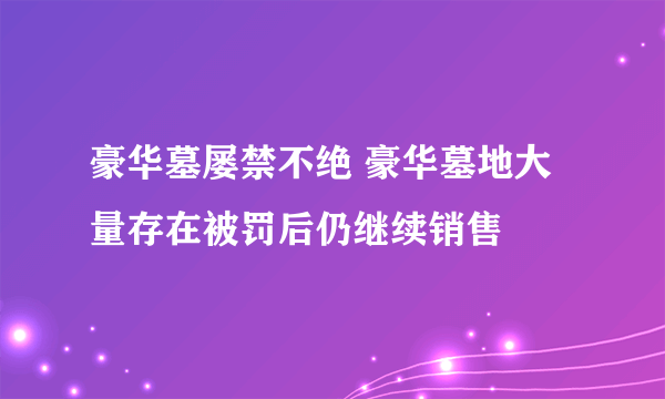 豪华墓屡禁不绝 豪华墓地大量存在被罚后仍继续销售