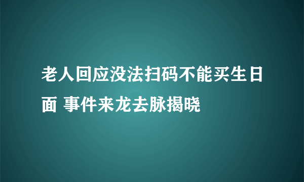 老人回应没法扫码不能买生日面 事件来龙去脉揭晓