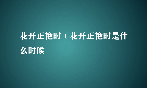 花开正艳时（花开正艳时是什么时候