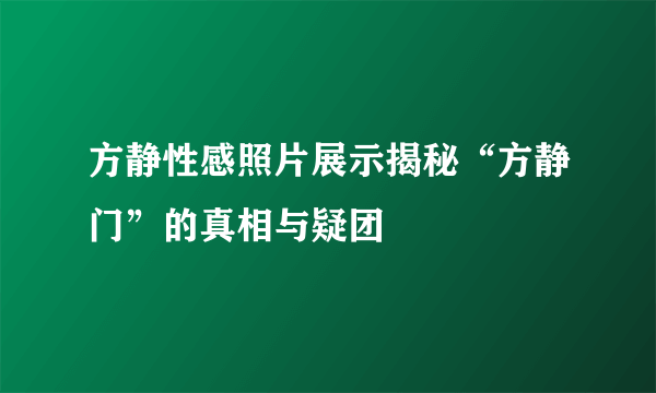 方静性感照片展示揭秘“方静门”的真相与疑团