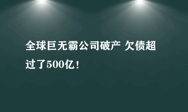 全球巨无霸公司破产 欠债超过了500亿！