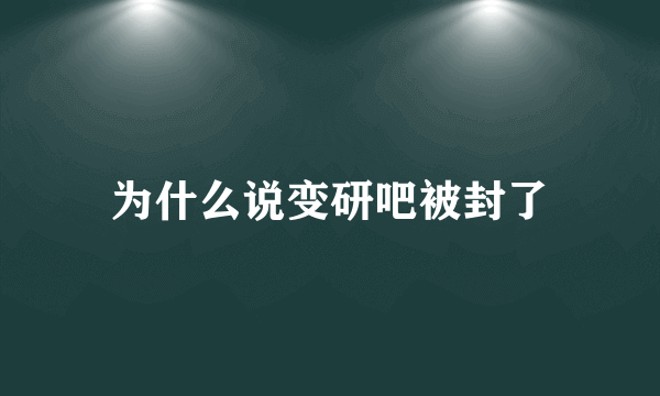 为什么说变研吧被封了