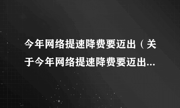 今年网络提速降费要迈出（关于今年网络提速降费要迈出的简介）