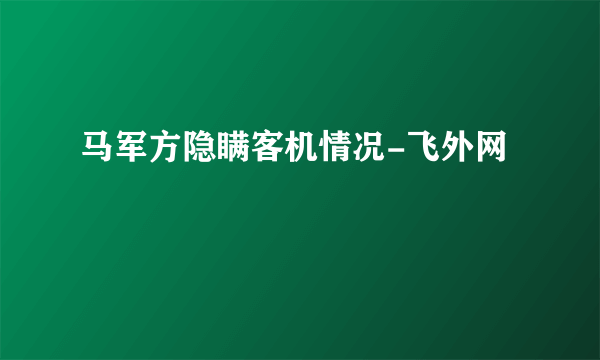 马军方隐瞒客机情况-飞外网