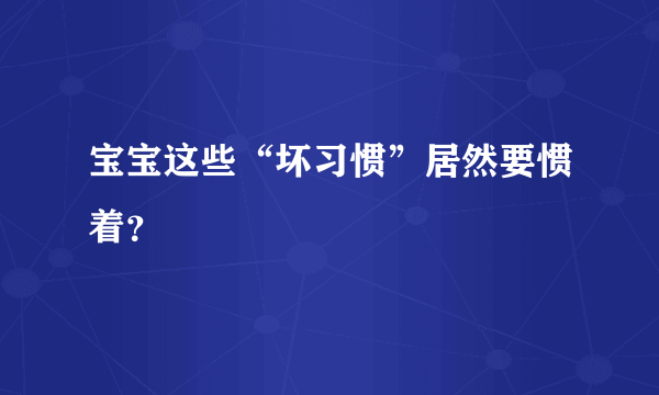 宝宝这些“坏习惯”居然要惯着？