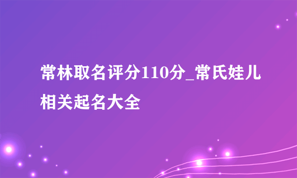 常林取名评分110分_常氏娃儿相关起名大全