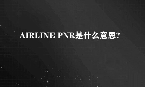 AIRLINE PNR是什么意思?