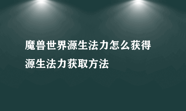 魔兽世界源生法力怎么获得 源生法力获取方法