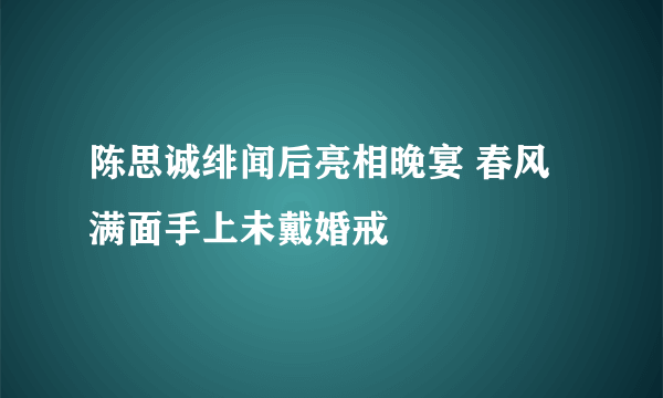 陈思诚绯闻后亮相晚宴 春风满面手上未戴婚戒