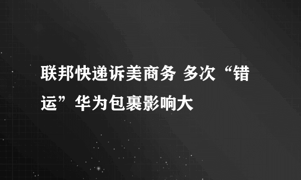 联邦快递诉美商务 多次“错运”华为包裹影响大