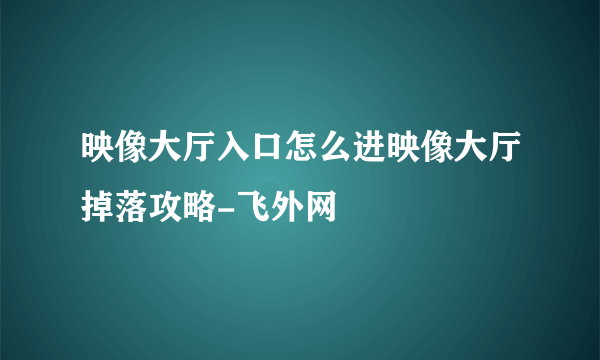 映像大厅入口怎么进映像大厅掉落攻略-飞外网