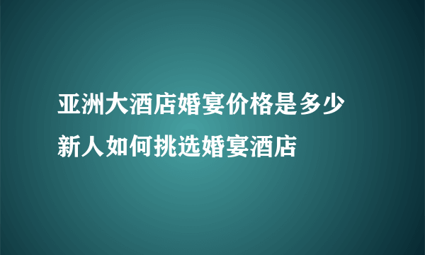 亚洲大酒店婚宴价格是多少  新人如何挑选婚宴酒店