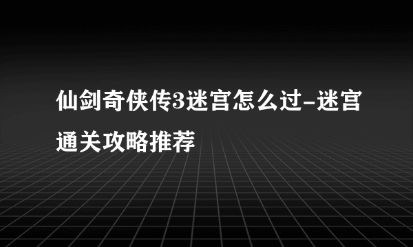 仙剑奇侠传3迷宫怎么过-迷宫通关攻略推荐