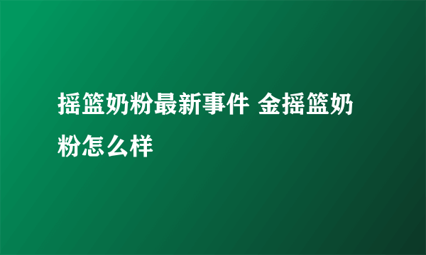 摇篮奶粉最新事件 金摇篮奶粉怎么样