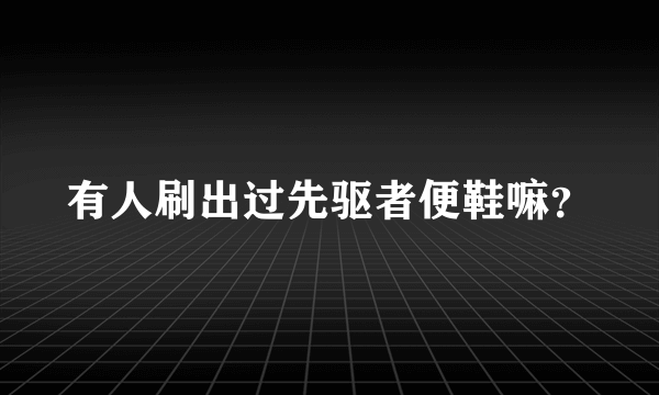 有人刷出过先驱者便鞋嘛？