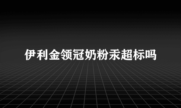 伊利金领冠奶粉汞超标吗