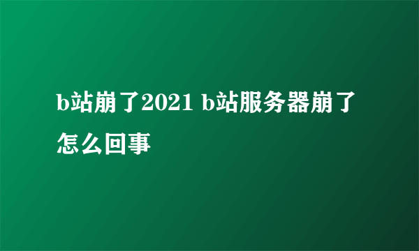 b站崩了2021 b站服务器崩了怎么回事