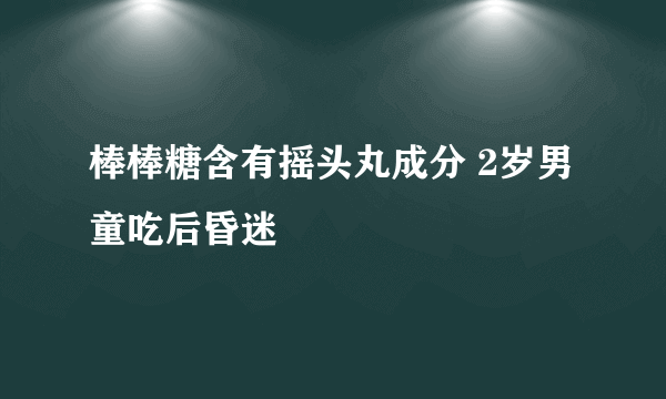 棒棒糖含有摇头丸成分 2岁男童吃后昏迷